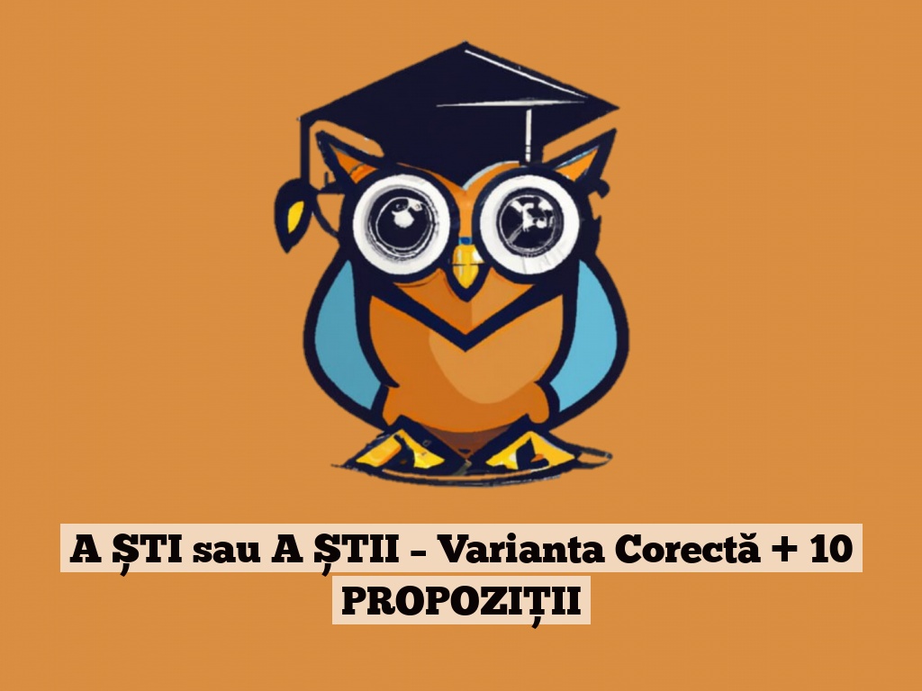 A ȘTI sau A ȘTII – Varianta Corectă + 10 PROPOZIȚII