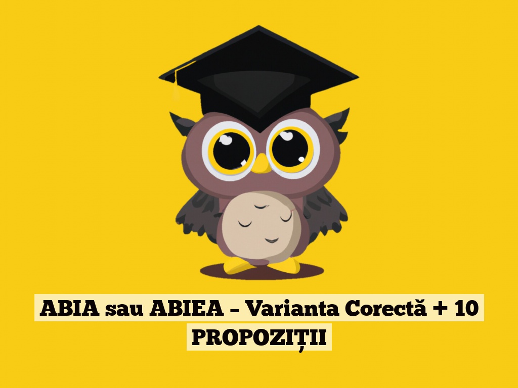 ABIA sau ABIEA – Varianta Corectă + 10 PROPOZIȚII