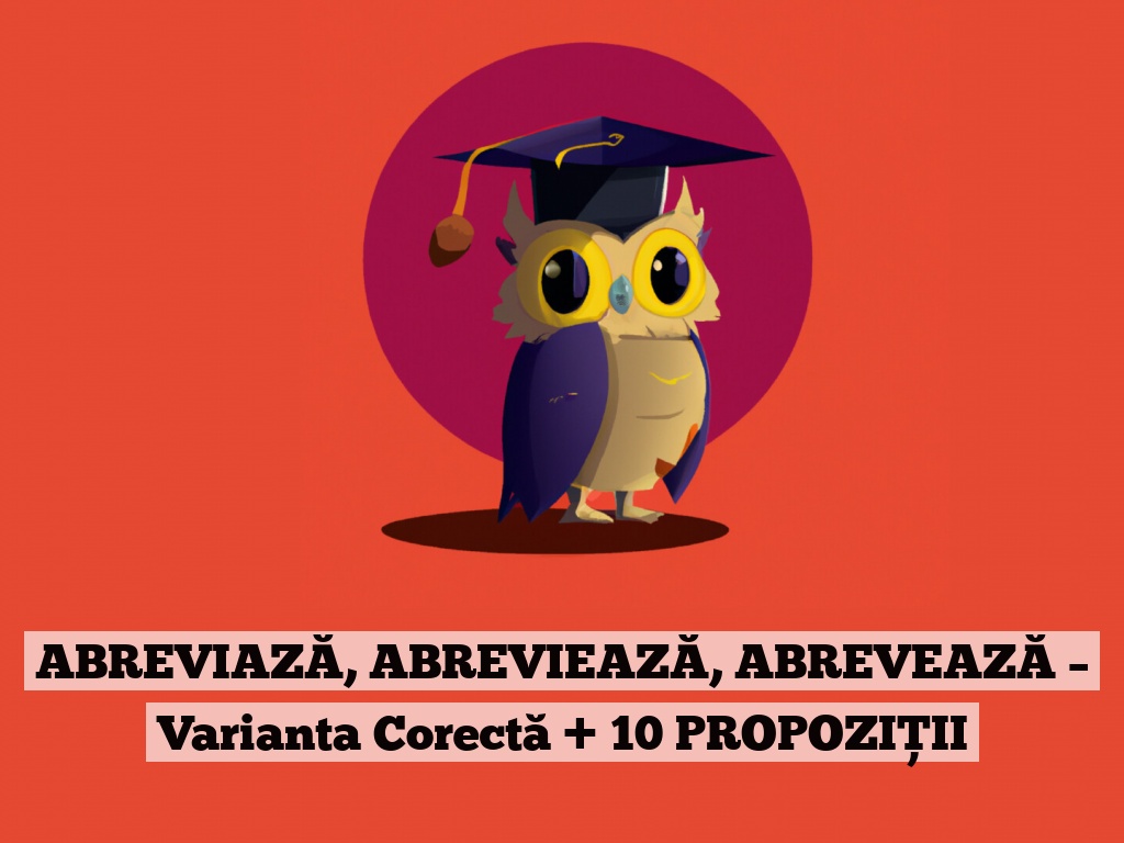 ABREVIAZĂ, ABREVIEAZĂ, ABREVEAZĂ – Varianta Corectă + 10 PROPOZIȚII