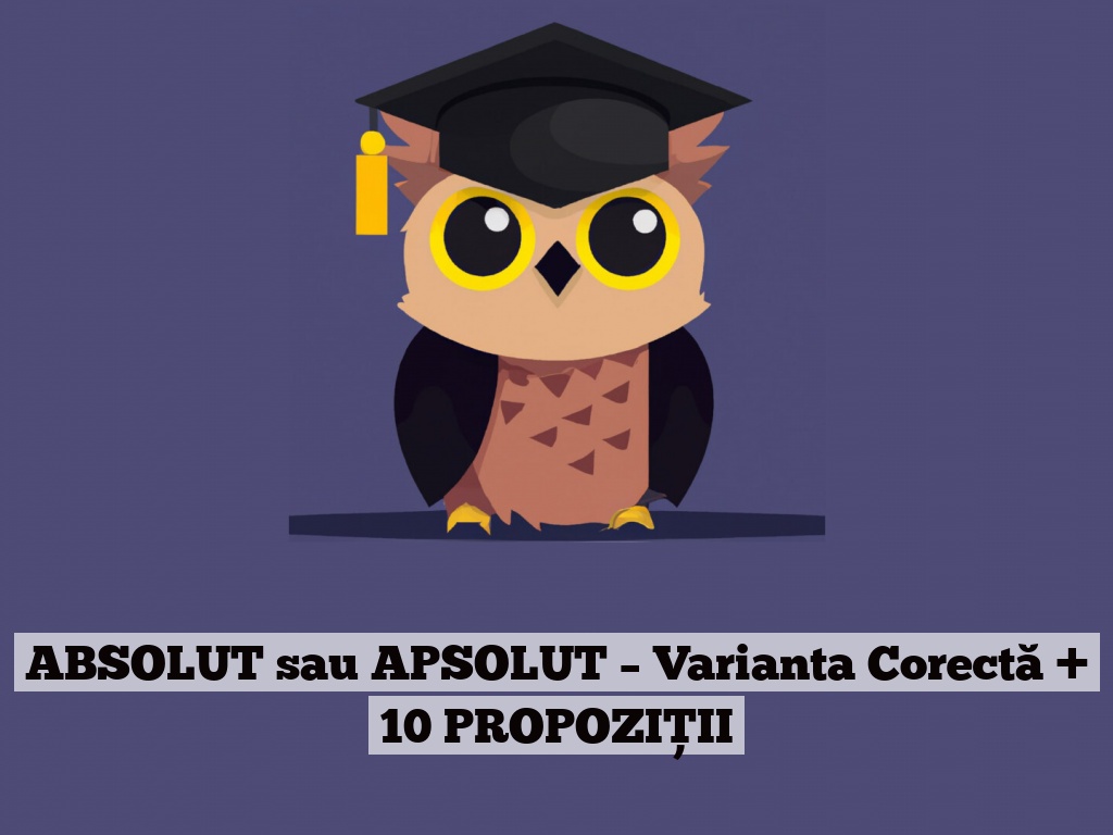 ABSOLUT sau APSOLUT – Varianta Corectă + 10 PROPOZIȚII