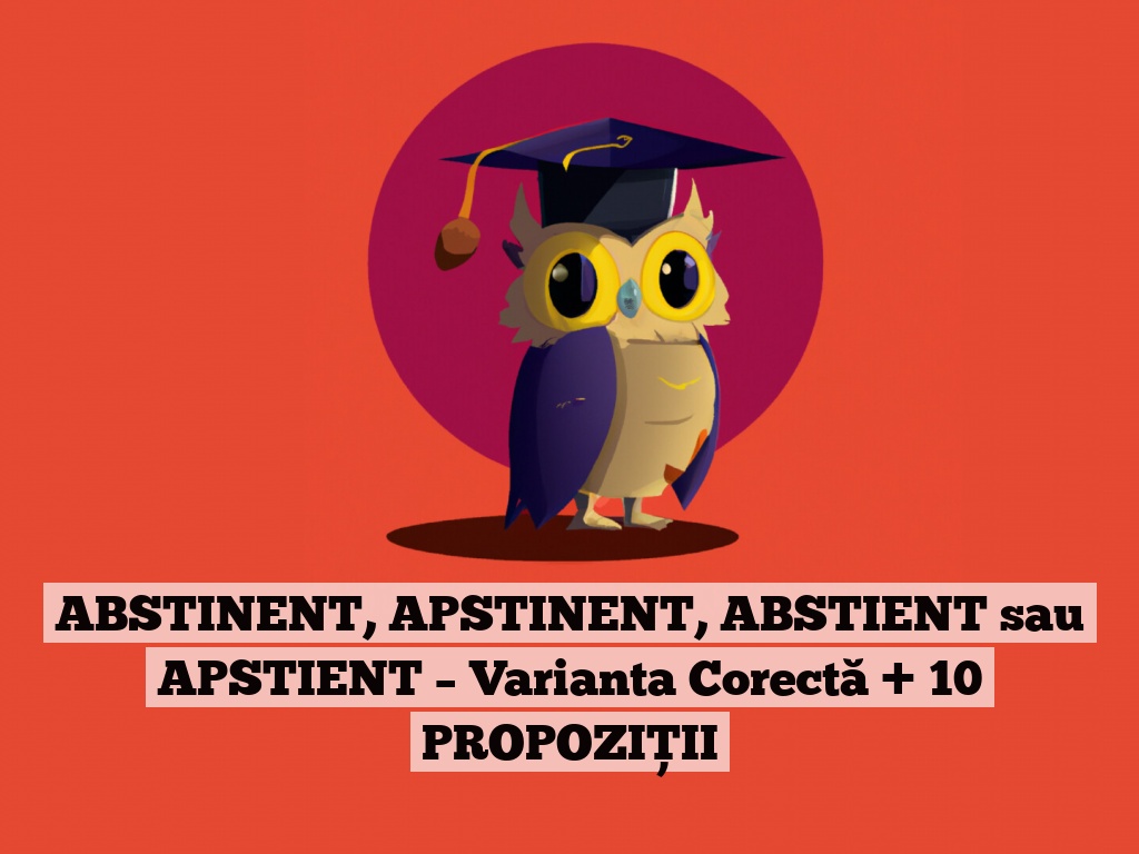 ABSTINENT, APSTINENT, ABSTIENT sau APSTIENT – Varianta Corectă + 10 PROPOZIȚII