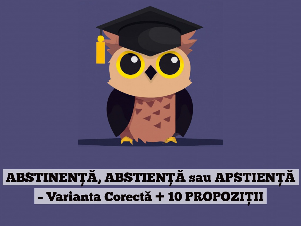 ABSTINENȚĂ, ABSTIENȚĂ sau APSTIENȚĂ – Varianta Corectă + 10 PROPOZIȚII