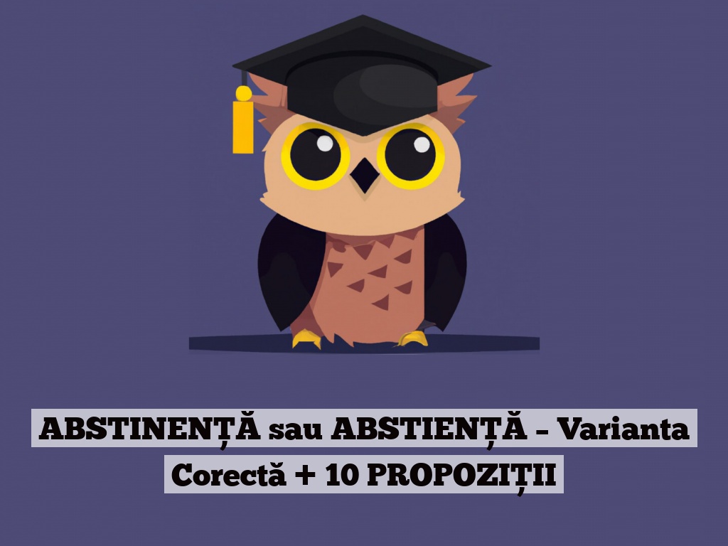 ABSTINENȚĂ sau ABSTIENȚĂ – Varianta Corectă + 10 PROPOZIȚII