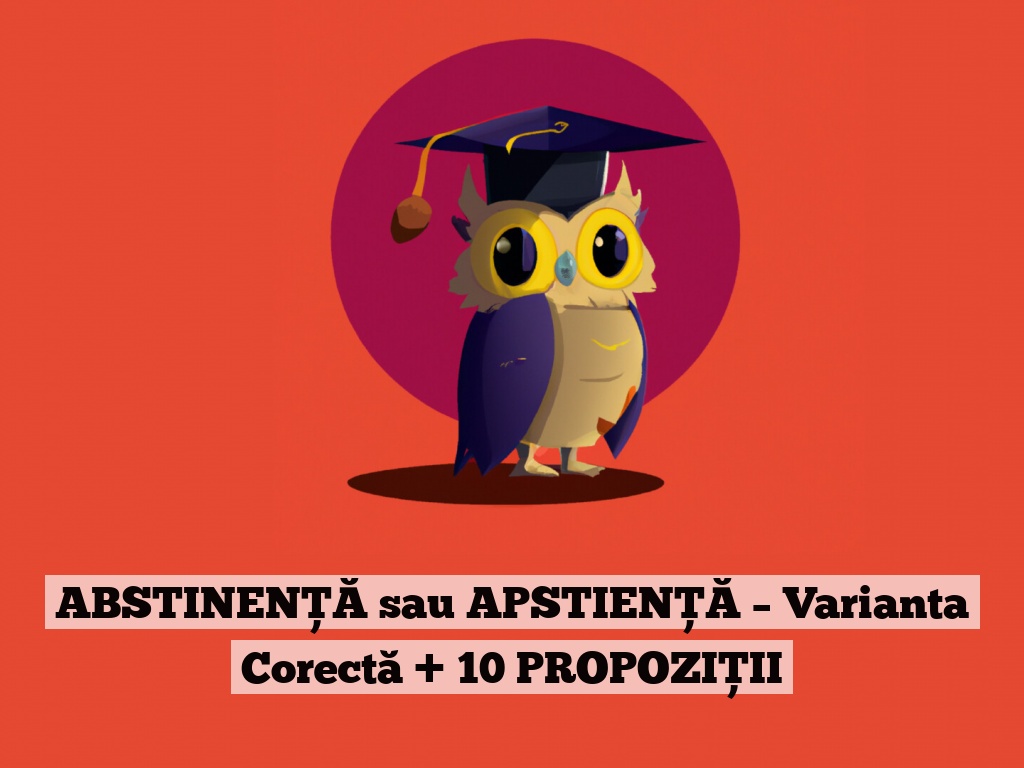 ABSTINENȚĂ sau APSTIENȚĂ – Varianta Corectă + 10 PROPOZIȚII