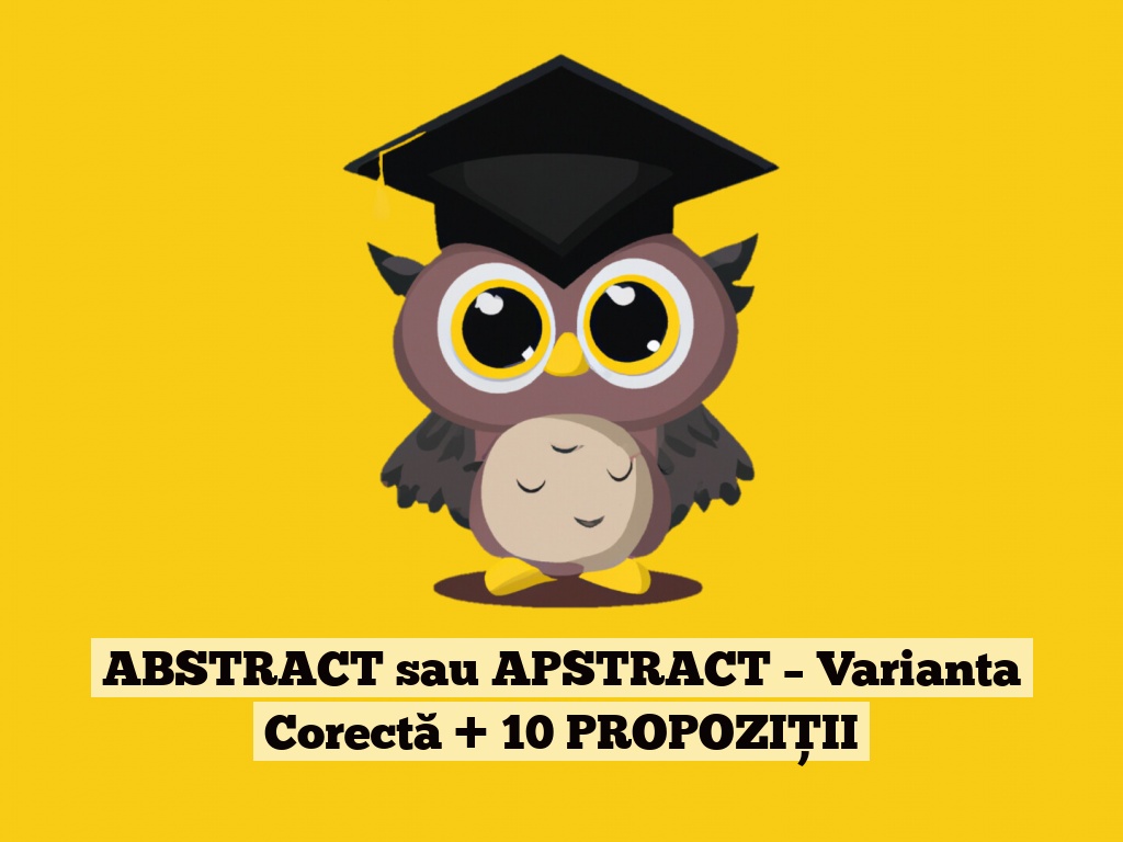 ABSTRACT sau APSTRACT – Varianta Corectă + 10 PROPOZIȚII