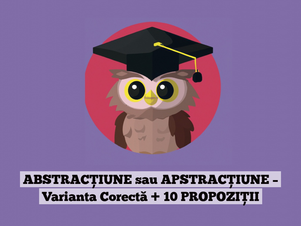 ABSTRACȚIUNE sau APSTRACȚIUNE – Varianta Corectă + 10 PROPOZIȚII