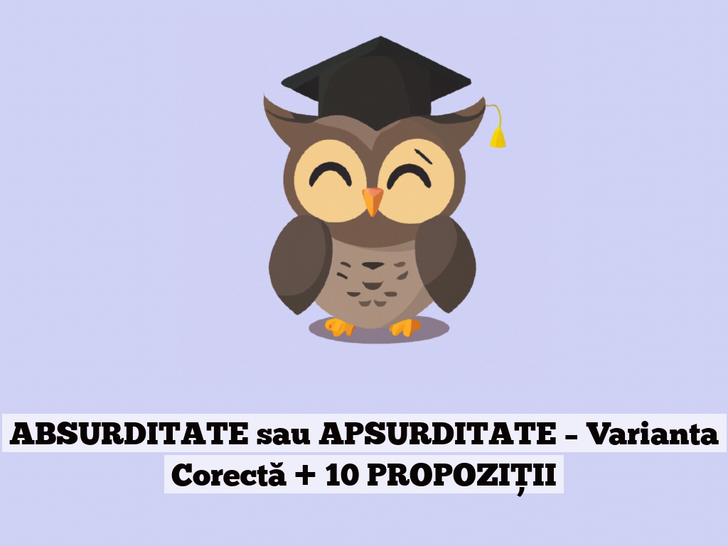 ABSURDITATE sau APSURDITATE – Varianta Corectă + 10 PROPOZIȚII