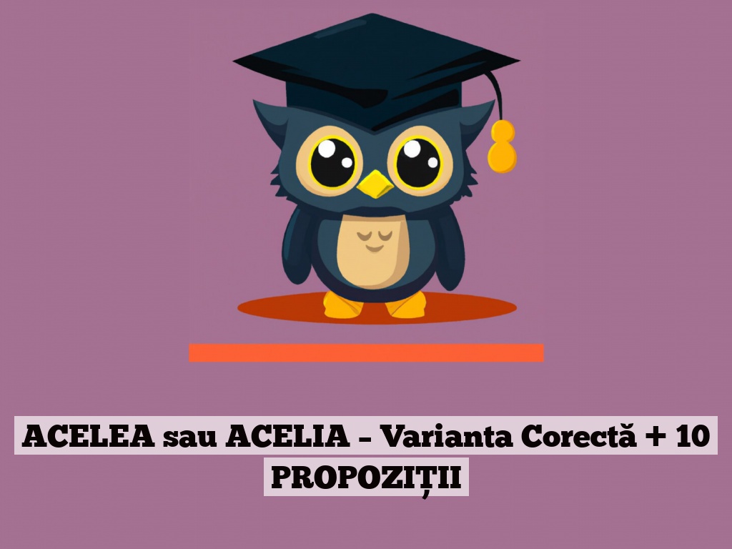 ACELEA sau ACELIA – Varianta Corectă + 10 PROPOZIȚII