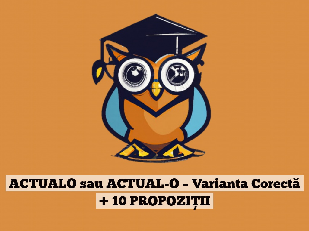 ACTUALO sau ACTUAL-O – Varianta Corectă + 10 PROPOZIȚII