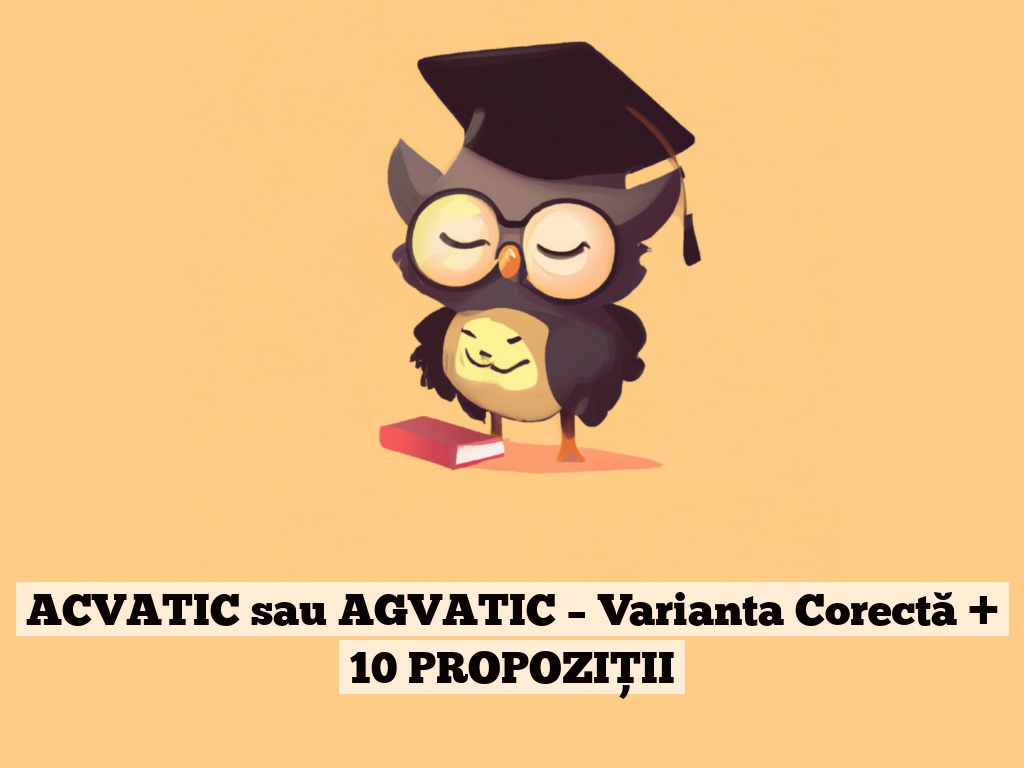 ACVATIC sau AGVATIC – Varianta Corectă + 10 PROPOZIȚII