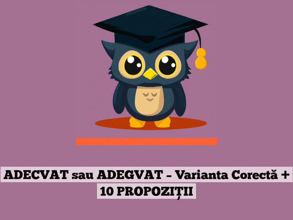 ADECVAT sau ADEGVAT – Varianta Corectă + 10 PROPOZIȚII