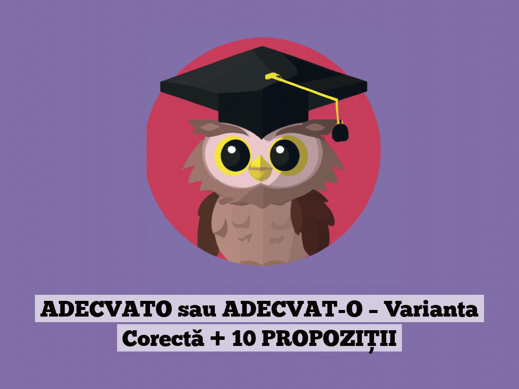 ADECVATO sau ADECVAT-O – Varianta Corectă + 10 PROPOZIȚII