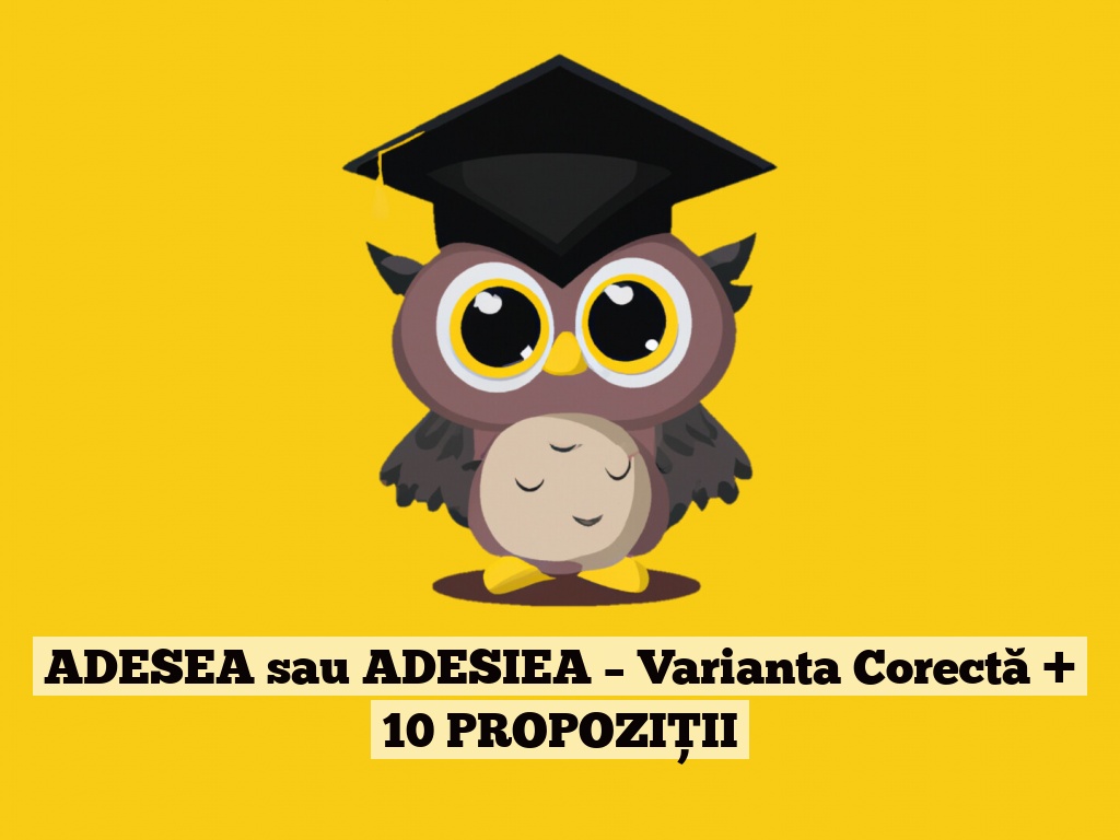 ADESEA sau ADESIEA – Varianta Corectă + 10 PROPOZIȚII