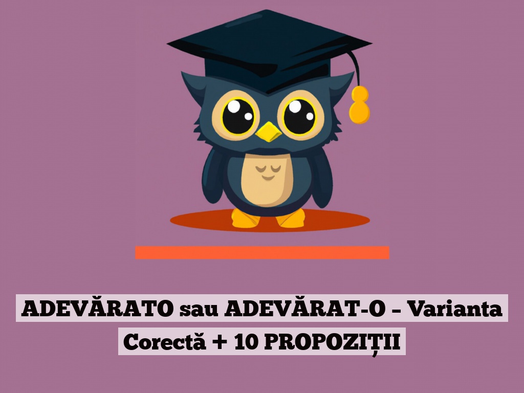 ADEVĂRATO sau ADEVĂRAT-O – Varianta Corectă + 10 PROPOZIȚII