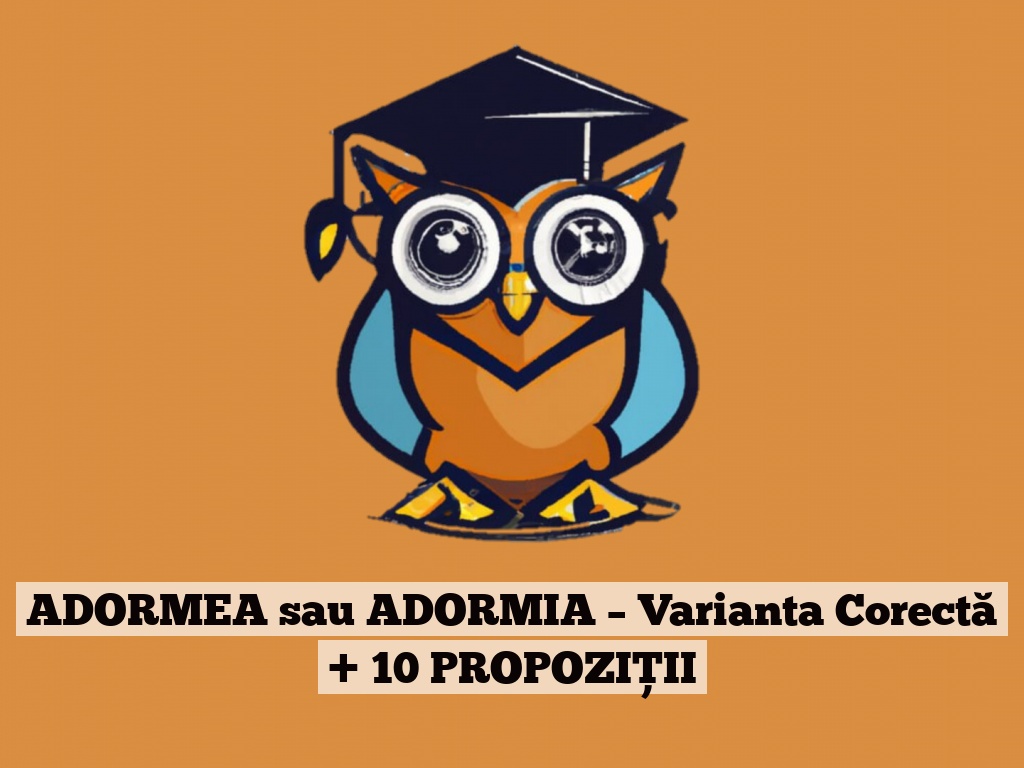 ADORMEA sau ADORMIA – Varianta Corectă + 10 PROPOZIȚII