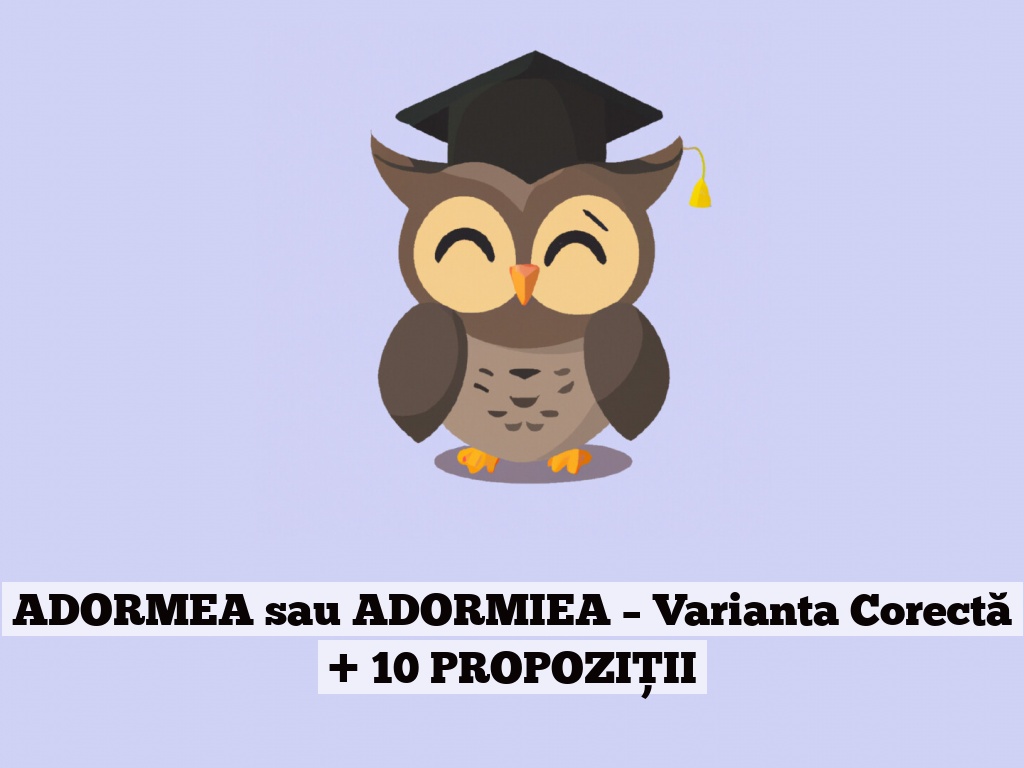 ADORMEA sau ADORMIEA – Varianta Corectă + 10 PROPOZIȚII