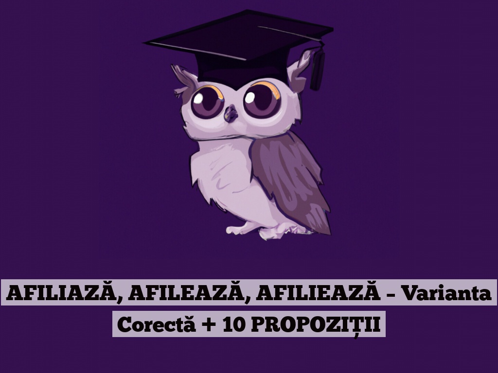 AFILIAZĂ, AFILEAZĂ, AFILIEAZĂ – Varianta Corectă + 10 PROPOZIȚII