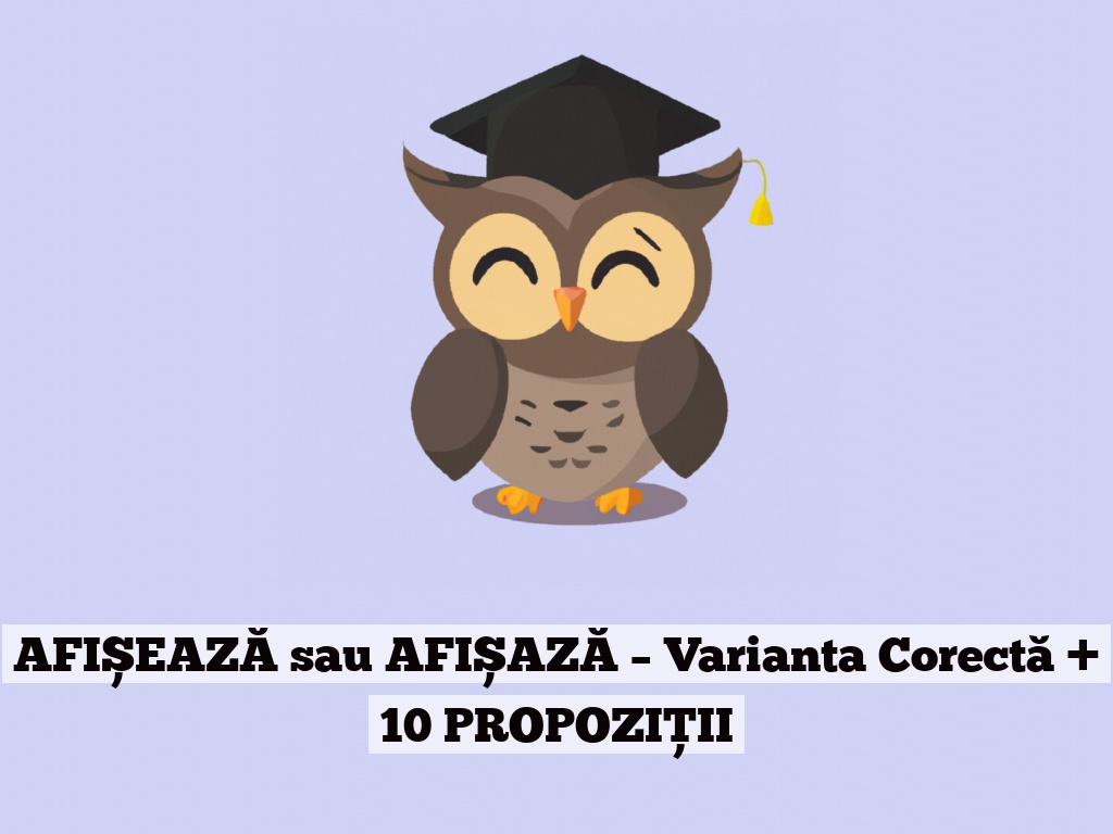 AFIȘEAZĂ sau AFIȘAZĂ – Varianta Corectă + 10 PROPOZIȚII