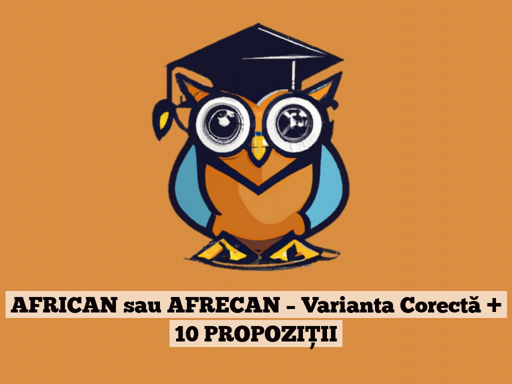 AFRICAN sau AFRECAN – Varianta Corectă + 10 PROPOZIȚII