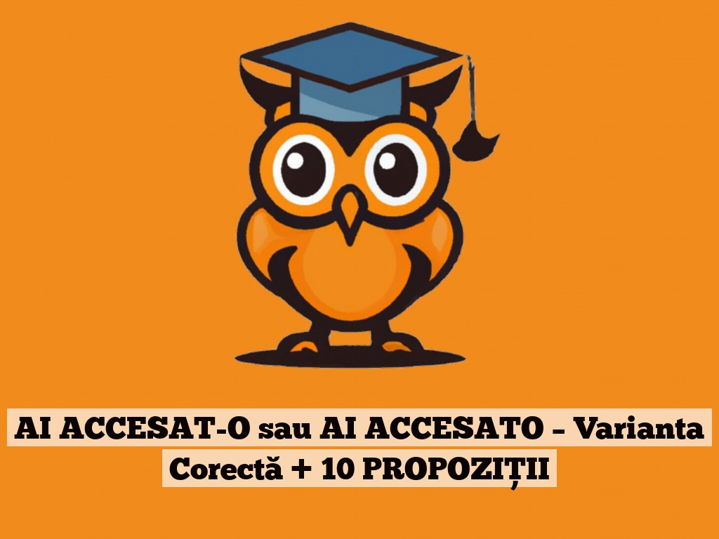 AI ACCESAT-O sau AI ACCESATO – Varianta Corectă + 10 PROPOZIȚII