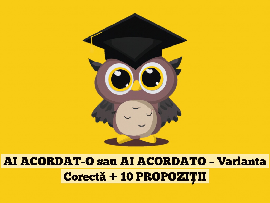 AI ACORDAT-O sau AI ACORDATO – Varianta Corectă + 10 PROPOZIȚII