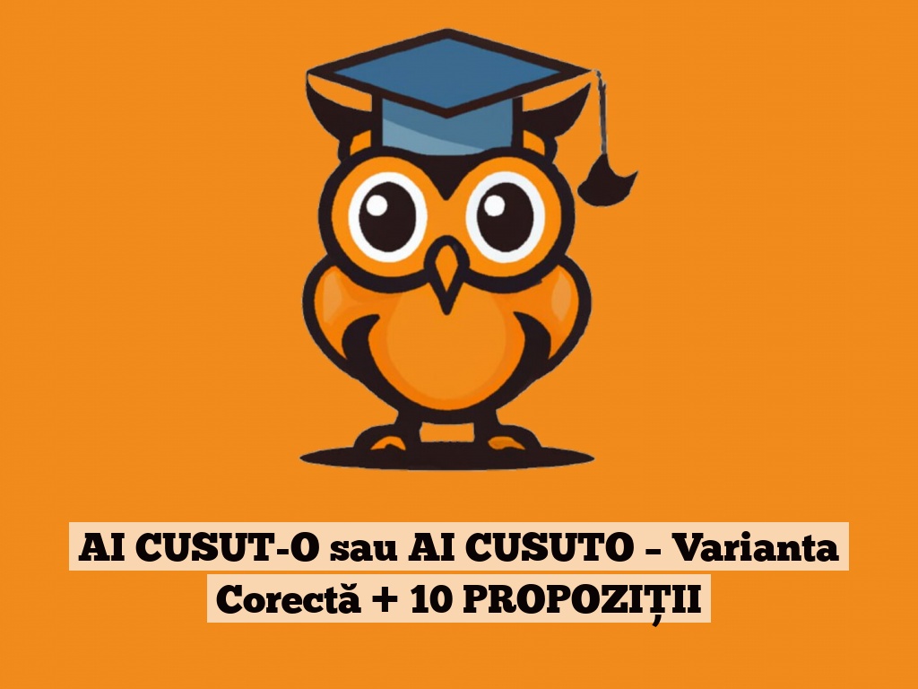 AI CUSUT-O sau AI CUSUTO – Varianta Corectă + 10 PROPOZIȚII