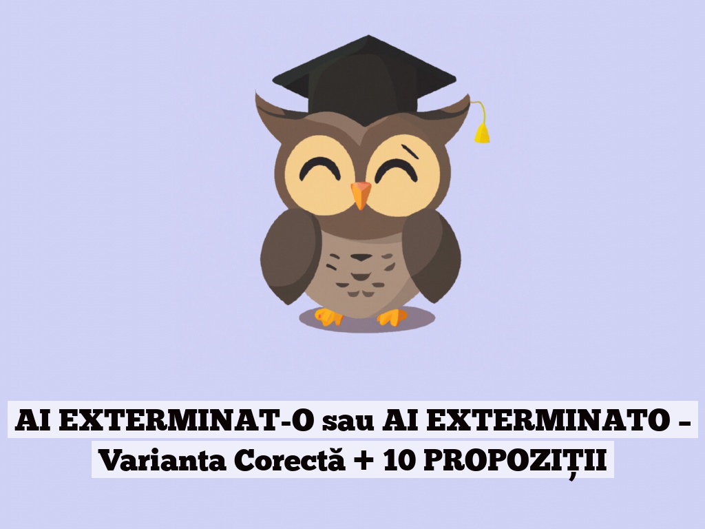 AI EXTERMINAT-O sau AI EXTERMINATO – Varianta Corectă + 10 PROPOZIȚII