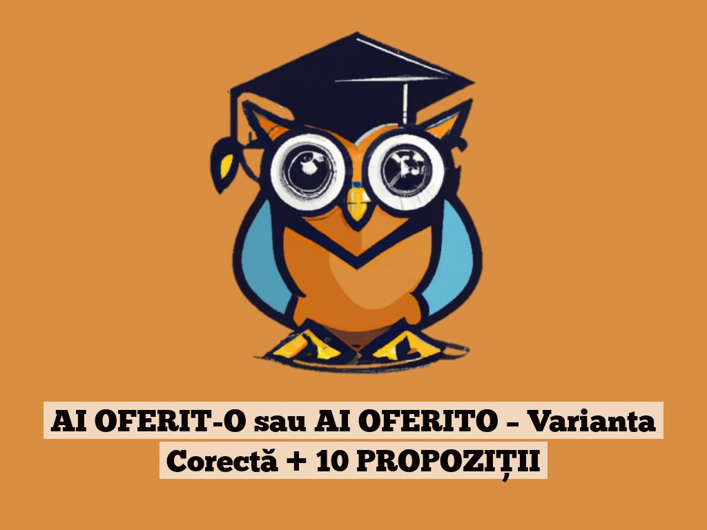 AI OFERIT-O sau AI OFERITO – Varianta Corectă + 10 PROPOZIȚII