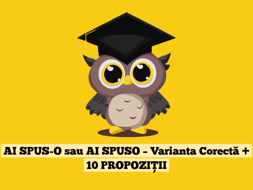 AI SPUS-O sau AI SPUSO – Varianta Corectă + 10 PROPOZIȚII