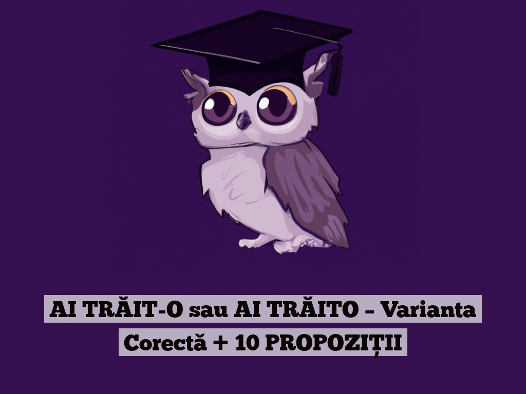 AI TRĂIT-O sau AI TRĂITO – Varianta Corectă + 10 PROPOZIȚII