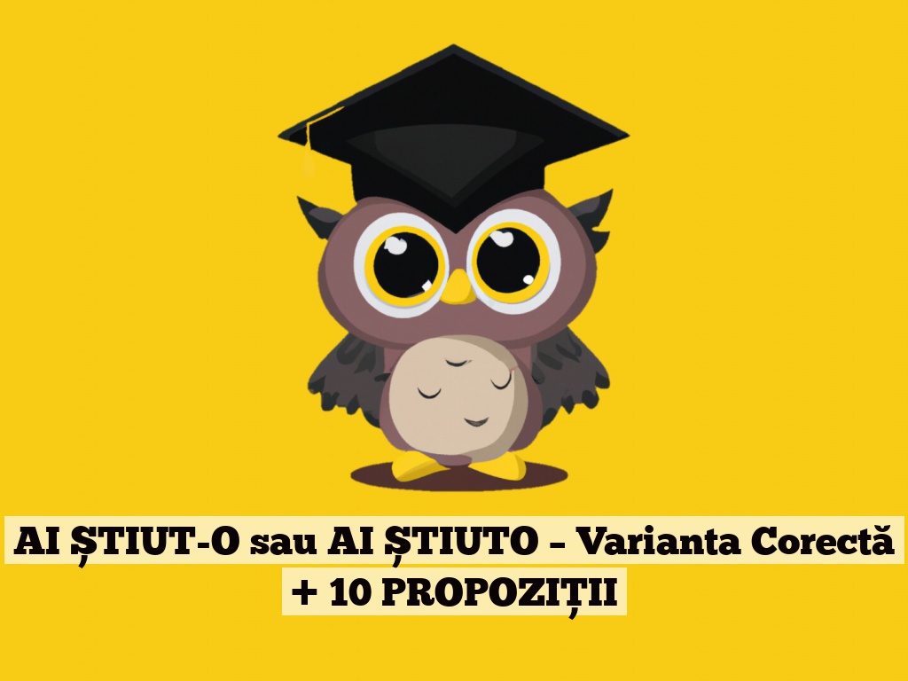 AI ȘTIUT-O sau AI ȘTIUTO – Varianta Corectă + 10 PROPOZIȚII