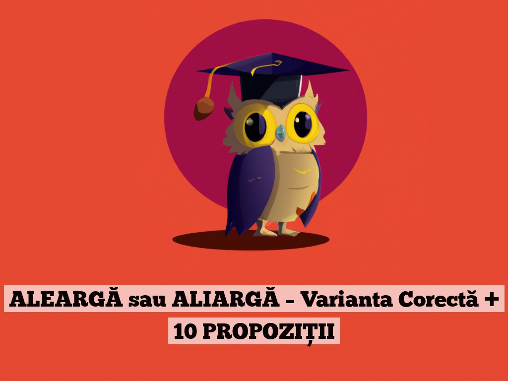 ALEARGĂ sau ALIARGĂ – Varianta Corectă + 10 PROPOZIȚII