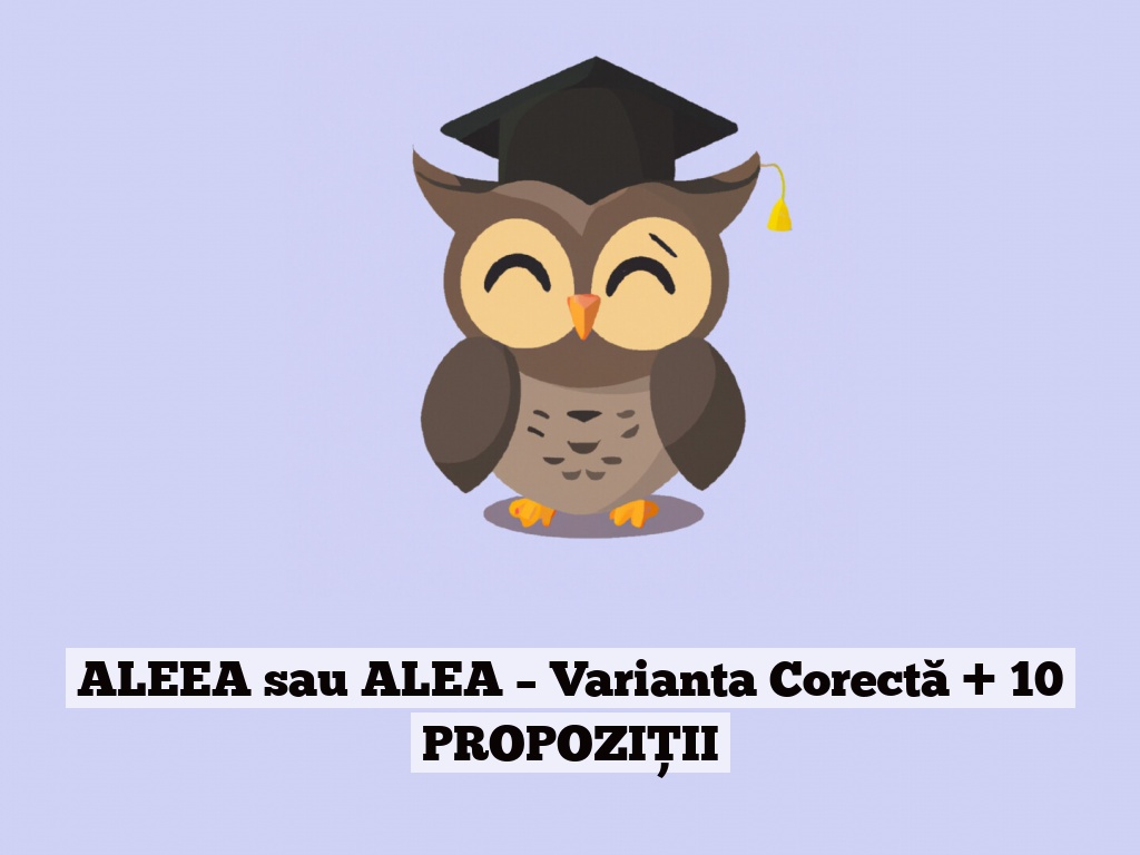 ALEEA sau ALEA – Varianta Corectă + 10 PROPOZIȚII