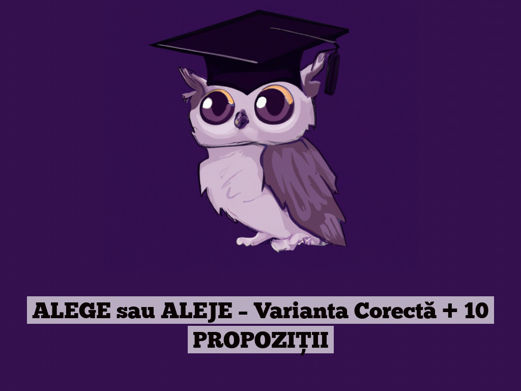 ALEGE sau ALEJE – Varianta Corectă + 10 PROPOZIȚII