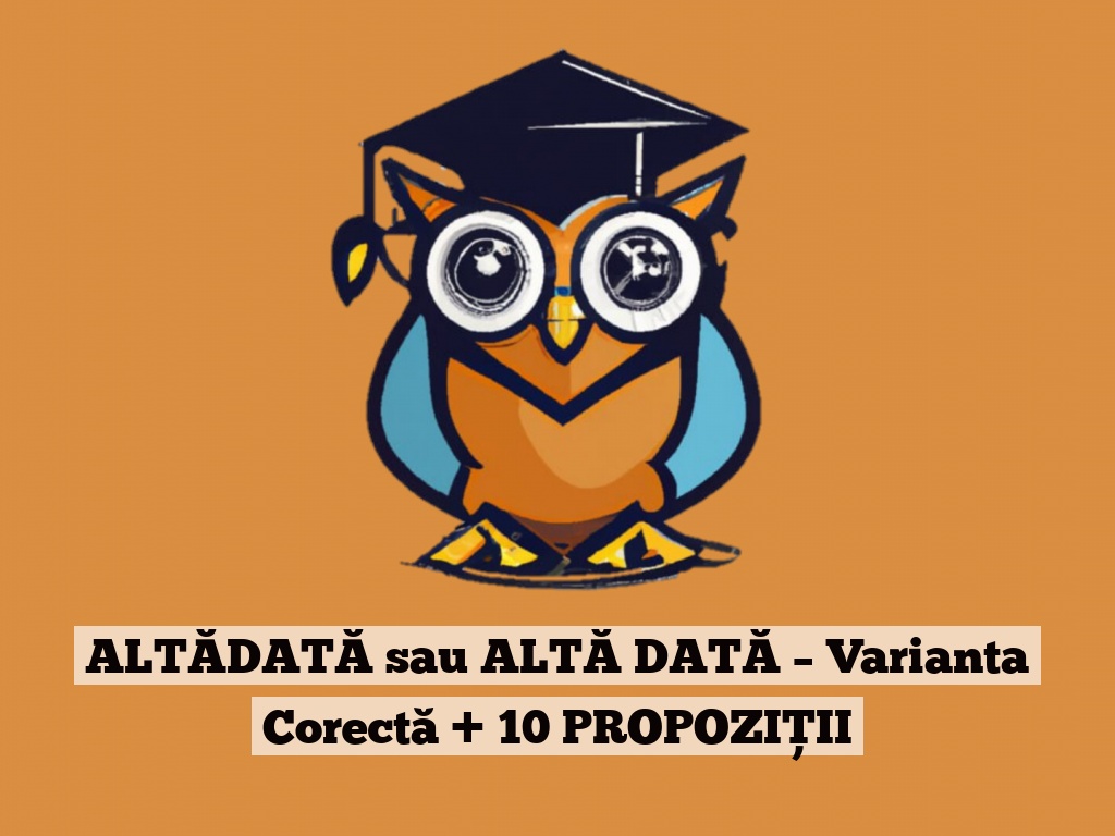 ALTĂDATĂ sau ALTĂ DATĂ – Varianta Corectă + 10 PROPOZIȚII