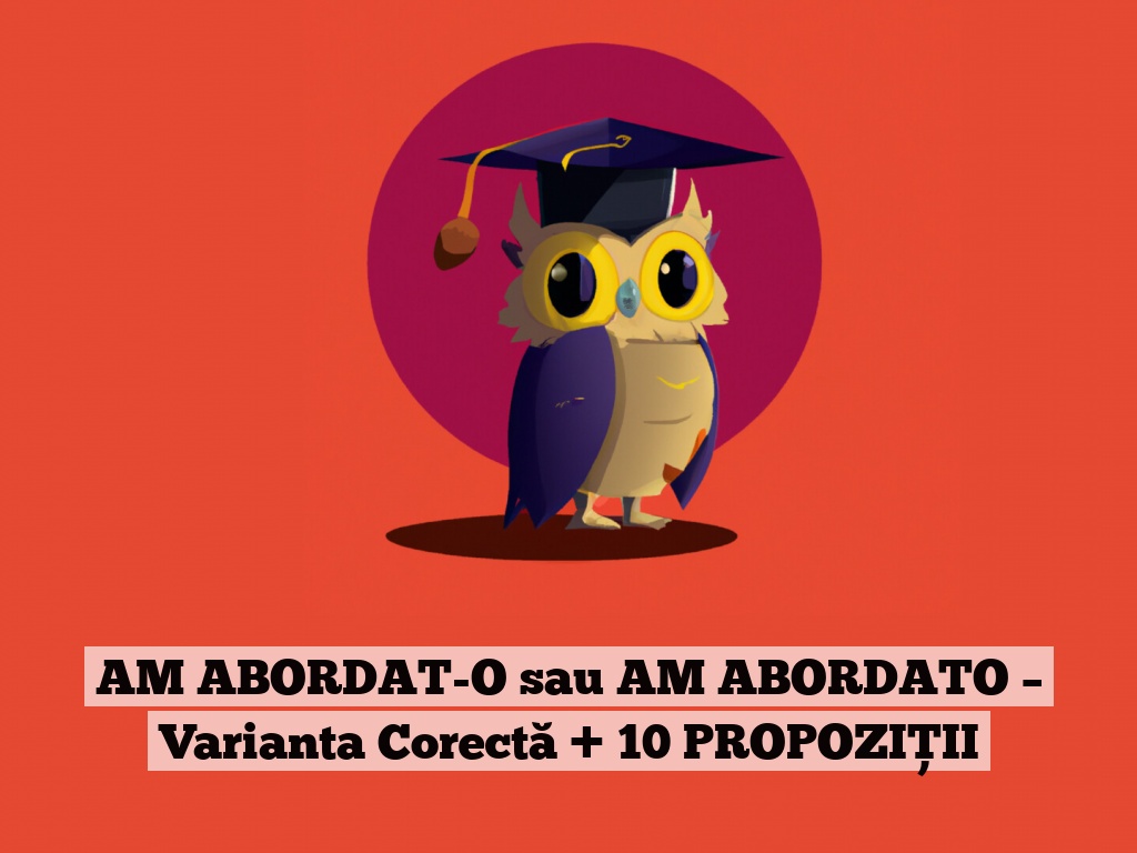 AM ABORDAT-O sau AM ABORDATO – Varianta Corectă + 10 PROPOZIȚII