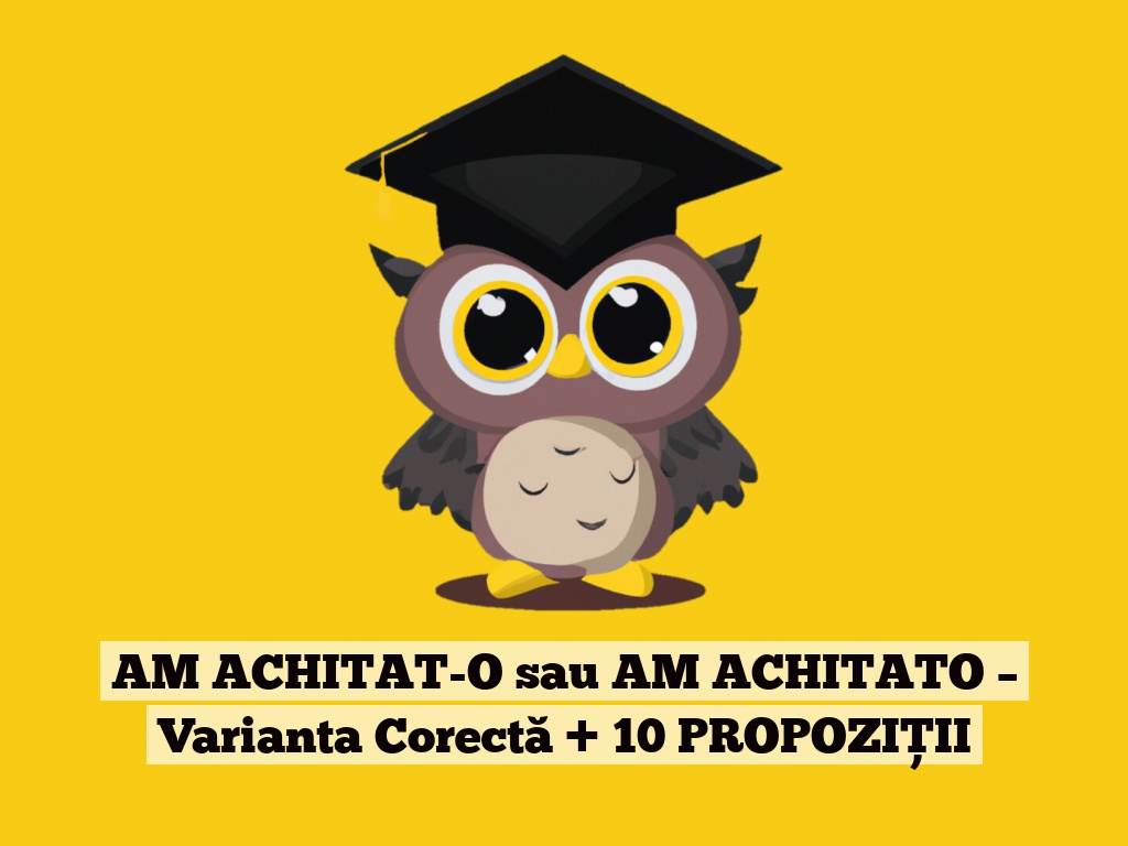 AM ACHITAT-O sau AM ACHITATO – Varianta Corectă + 10 PROPOZIȚII