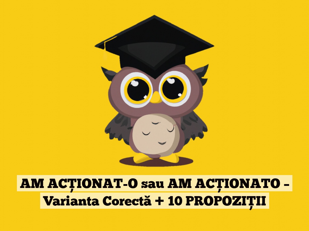 AM ACȚIONAT-O sau AM ACȚIONATO – Varianta Corectă + 10 PROPOZIȚII