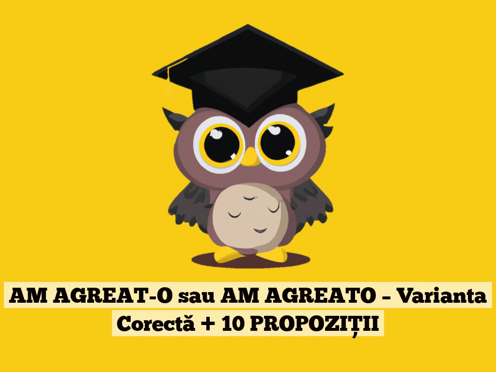 AM AGREAT-O sau AM AGREATO – Varianta Corectă + 10 PROPOZIȚII