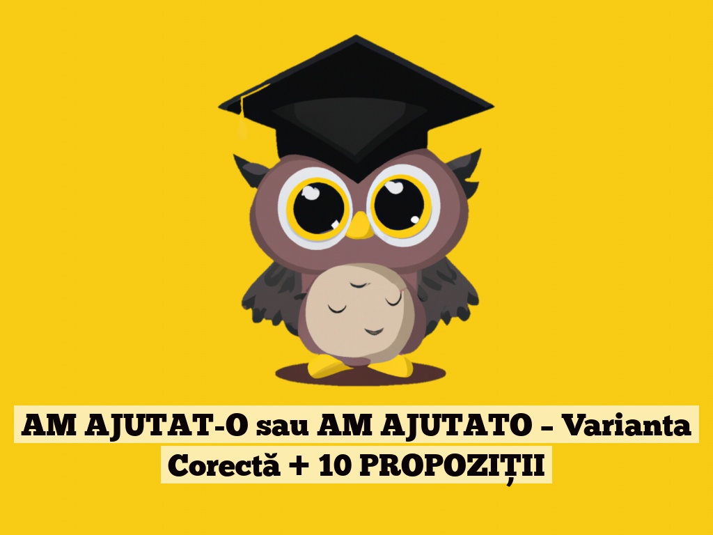 AM AJUTAT-O sau AM AJUTATO – Varianta Corectă + 10 PROPOZIȚII