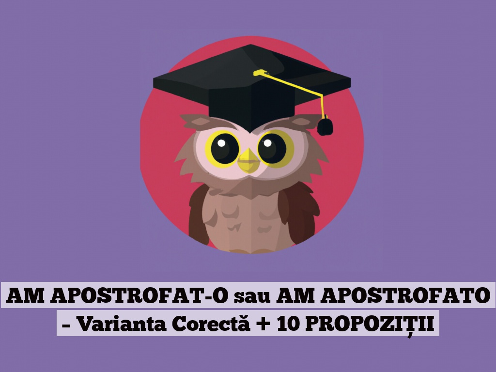 AM APOSTROFAT-O sau AM APOSTROFATO – Varianta Corectă + 10 PROPOZIȚII