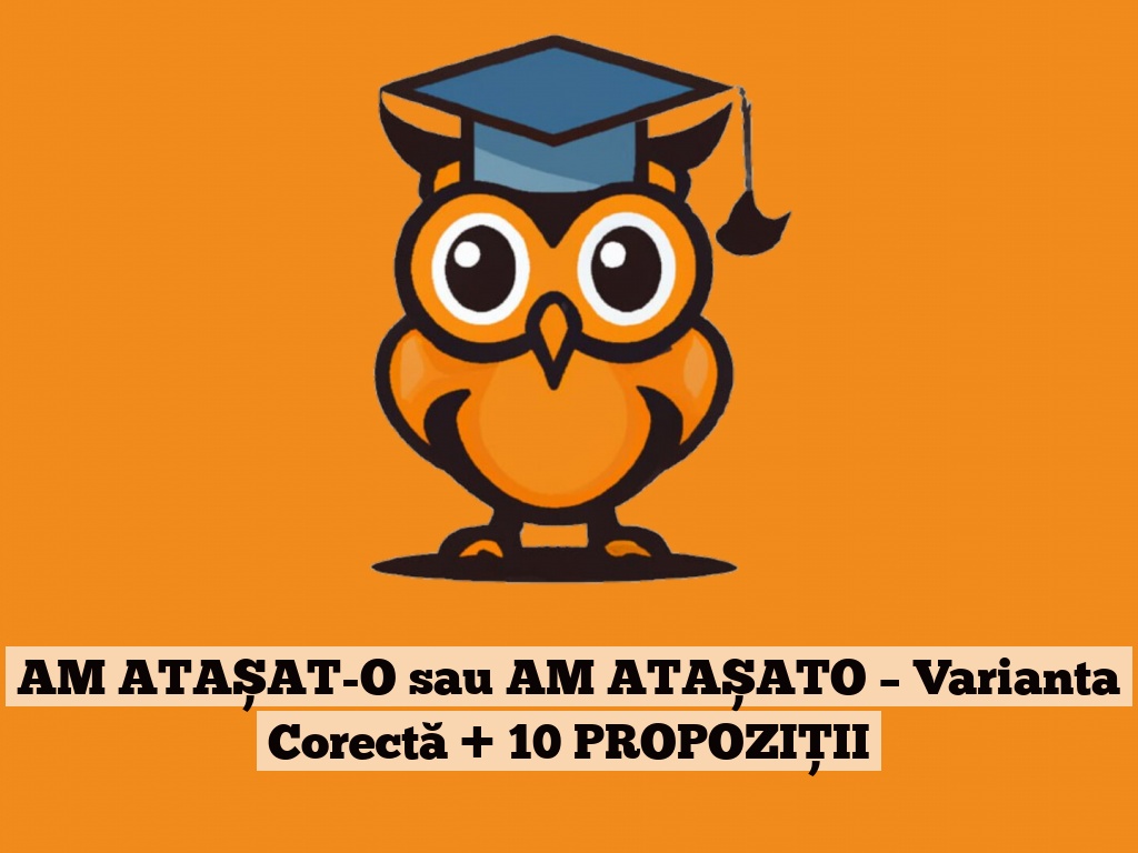 AM ATAȘAT-O sau AM ATAȘATO – Varianta Corectă + 10 PROPOZIȚII