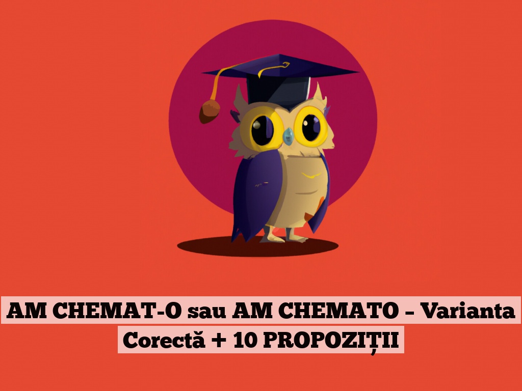 AM CHEMAT-O sau AM CHEMATO – Varianta Corectă + 10 PROPOZIȚII