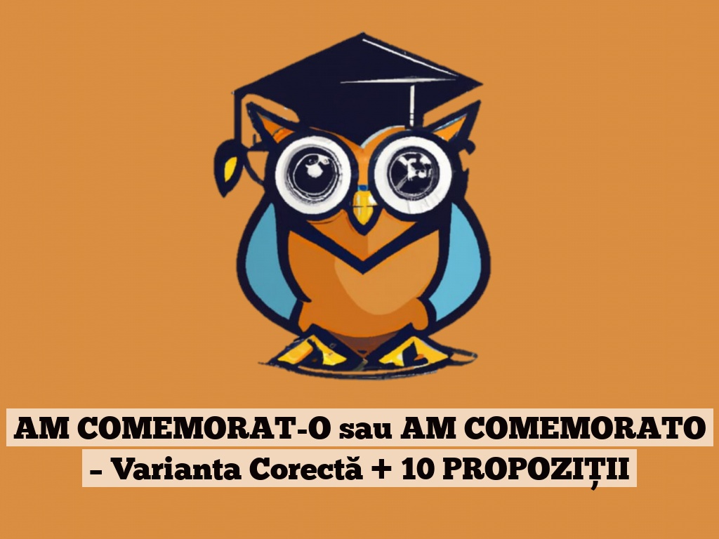 AM COMEMORAT-O sau AM COMEMORATO – Varianta Corectă + 10 PROPOZIȚII