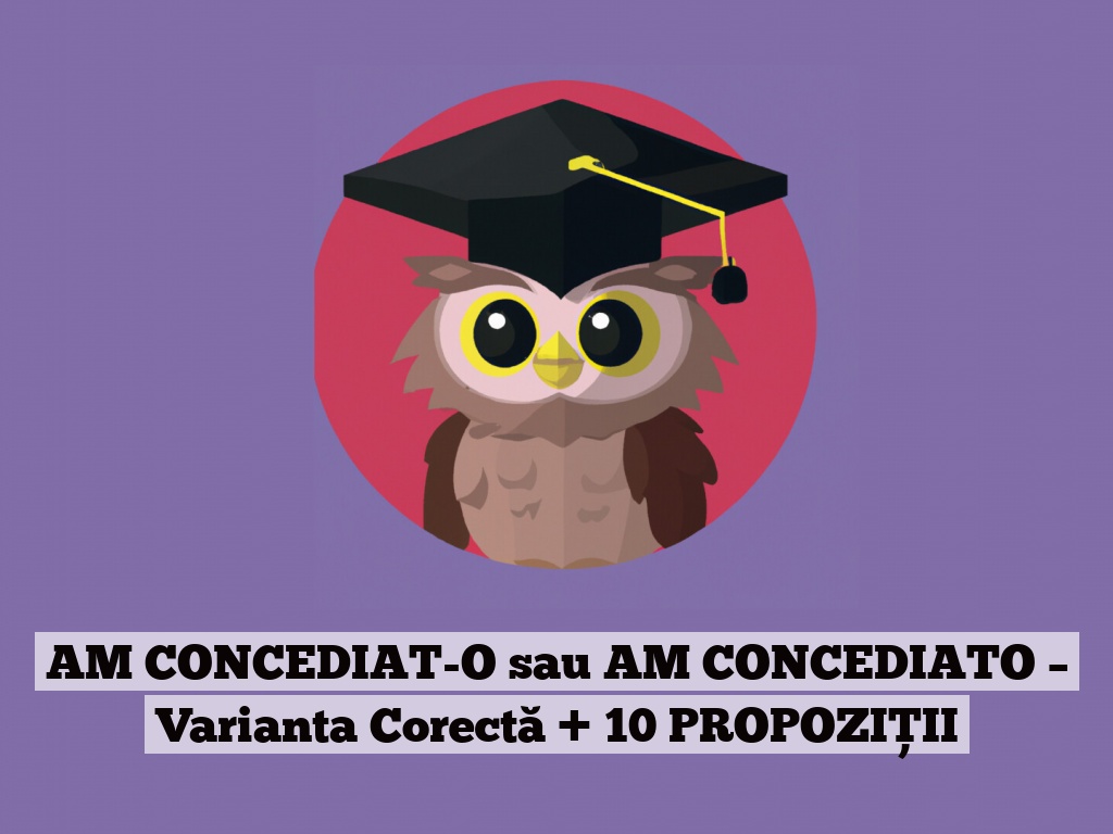 AM CONCEDIAT-O sau AM CONCEDIATO – Varianta Corectă + 10 PROPOZIȚII