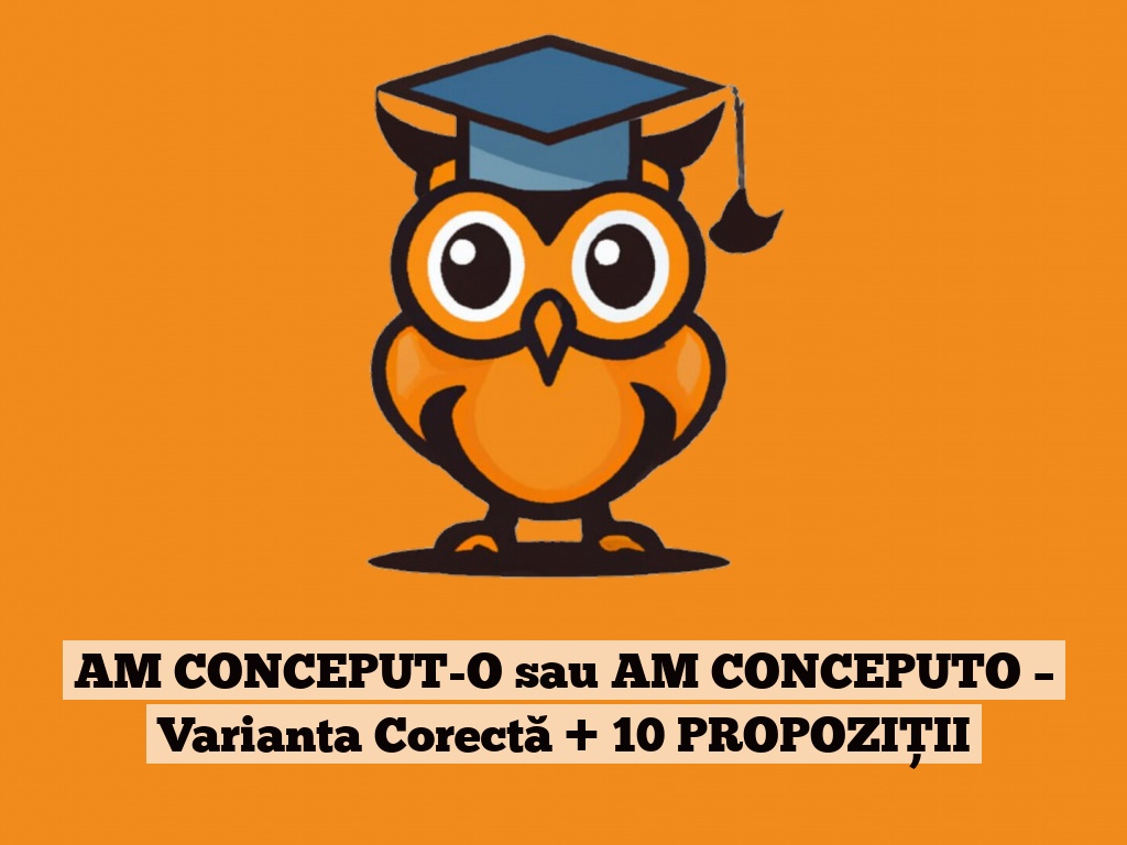 AM CONCEPUT-O sau AM CONCEPUTO – Varianta Corectă + 10 PROPOZIȚII