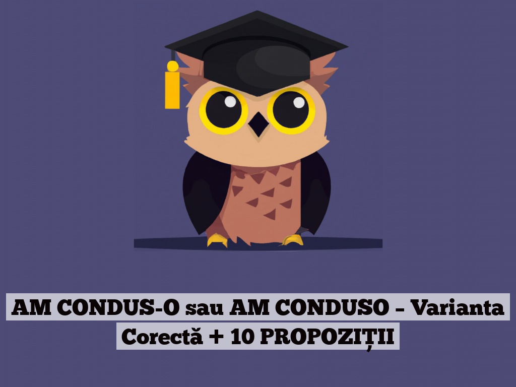 AM CONDUS-O sau AM CONDUSO – Varianta Corectă + 10 PROPOZIȚII