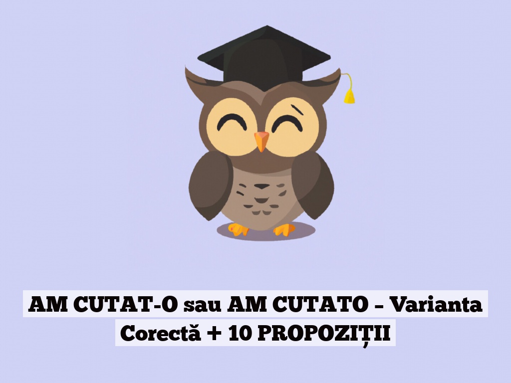 AM CUTAT-O sau AM CUTATO – Varianta Corectă + 10 PROPOZIȚII