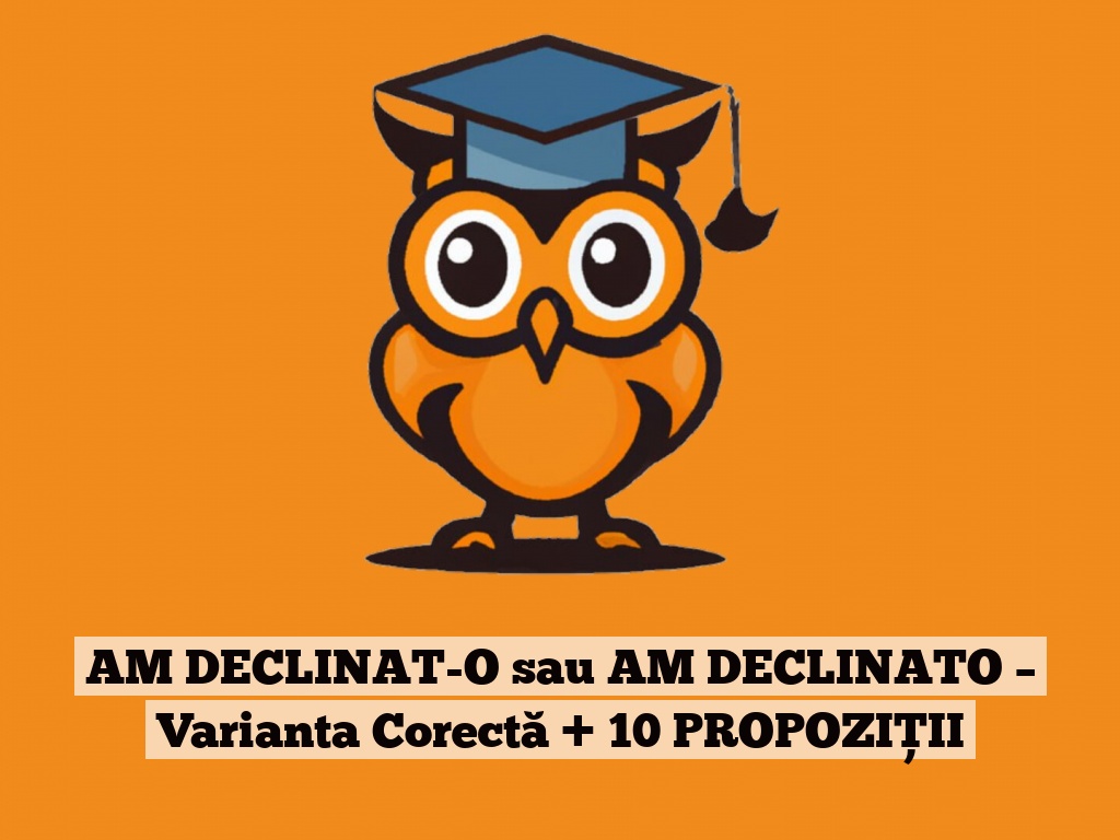 AM DECLINAT-O sau AM DECLINATO – Varianta Corectă + 10 PROPOZIȚII