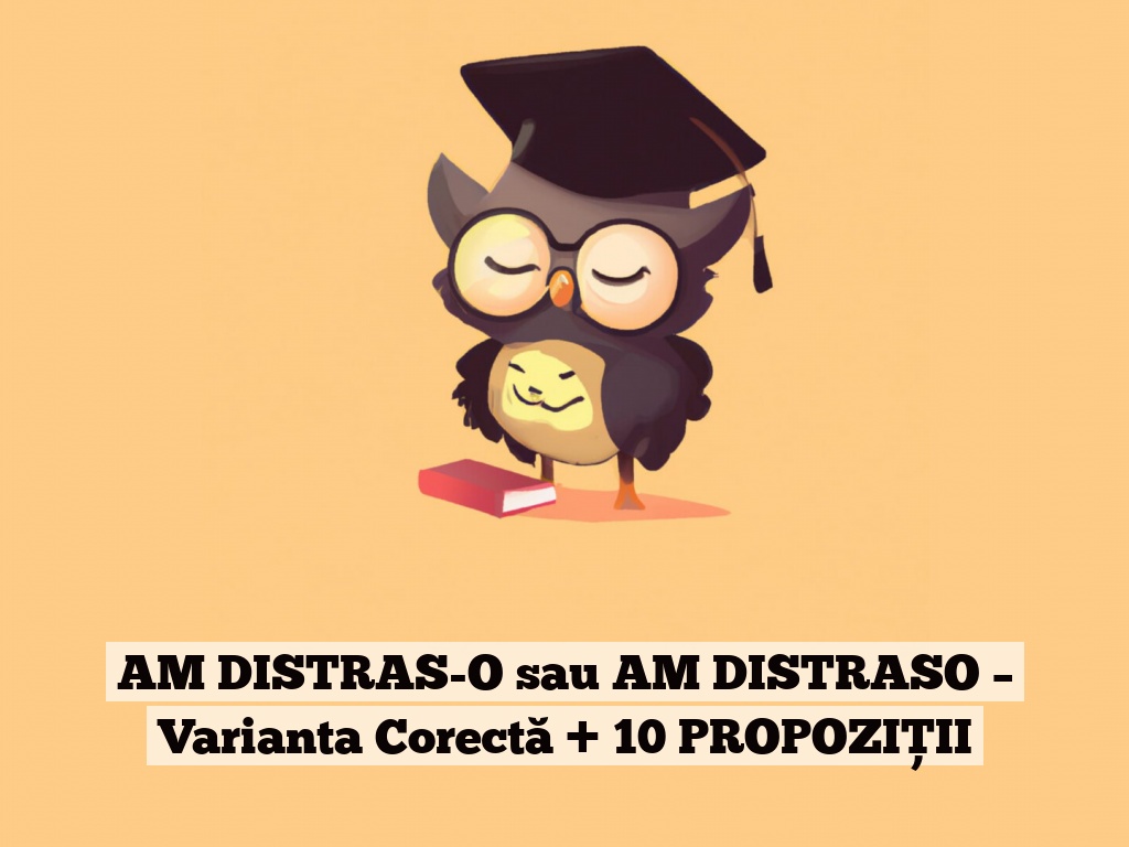 AM DISTRAS-O sau AM DISTRASO – Varianta Corectă + 10 PROPOZIȚII